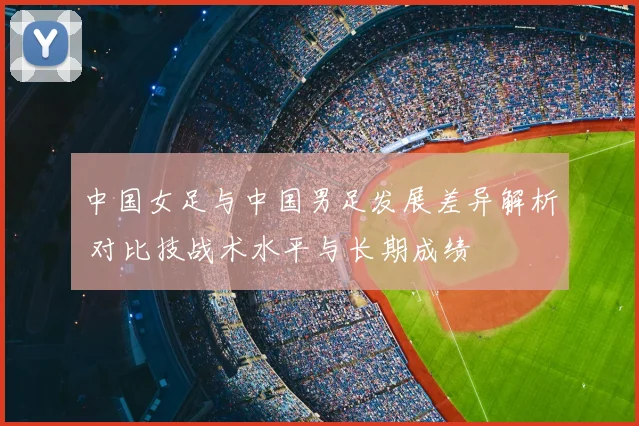 中国女足与中国男足发展差异解析 对比技战术水平与长期成绩